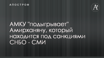 АМКУ "підіграє" Амірханяну, який знаходиться під санкціями РНБО - ЗМІ