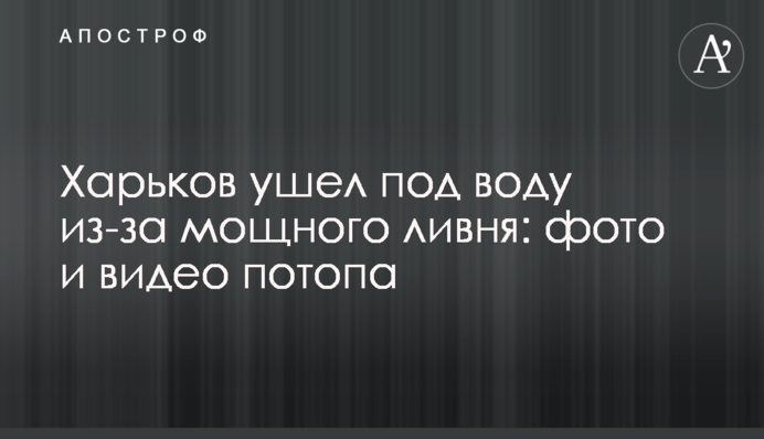 Харьков ушел под воду из-за мощного ливня: фото и видео потопа