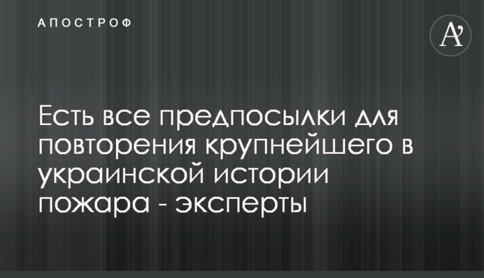 Є всі передумови для повторення найбільшої в українській історії пожежі - експерти