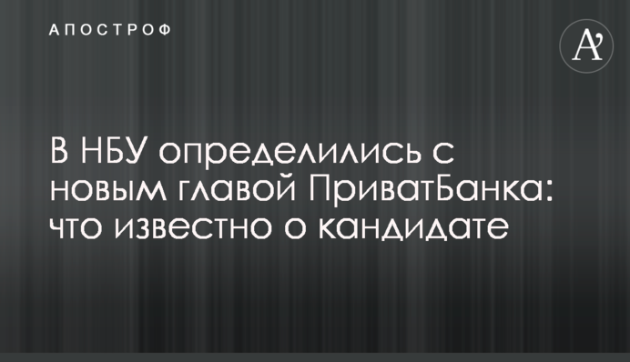 В НБУ визначилися з новим главою ПриватБанку: що відомо про кандидата