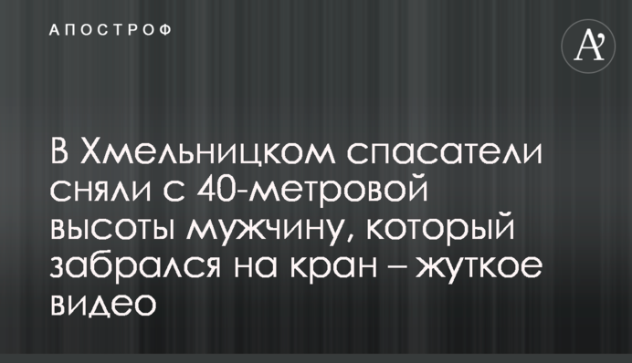 В Хмельницком спасатели сняли с 40-метровой высоты мужчину, который забрался на кран – жуткое видео