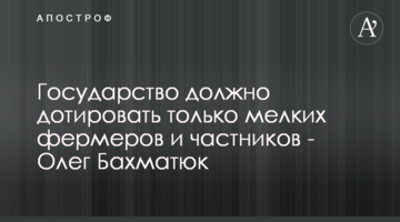 Государство должно дотировать только мелких фермеров и частников - Олег Бахматюк
