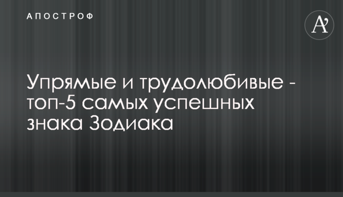 Вперті і працьовиті - топ-5 найбільш успішних знака Зодіаку