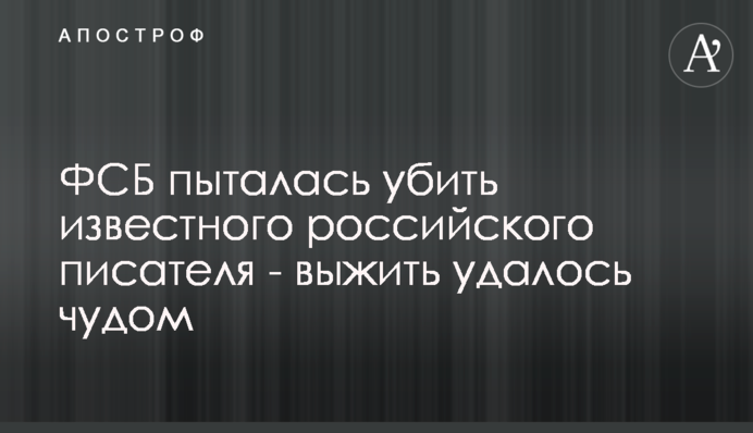 ФСБ намагалася вбити відомого російського письменника - вижити вдалося дивом