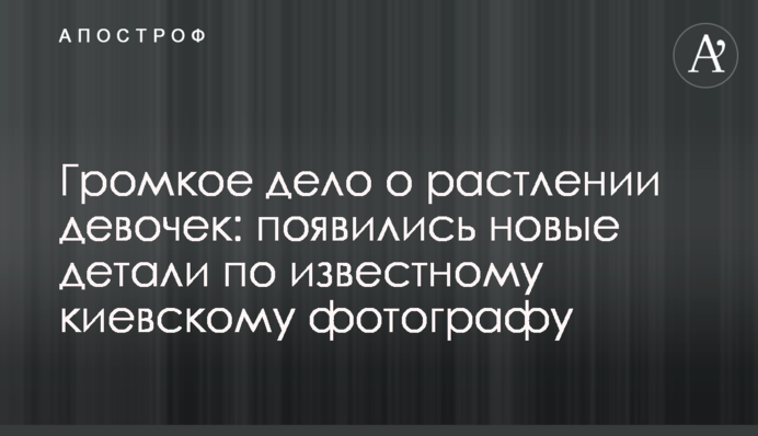 Гучна справа про розбещення дівчаток: з'явилися нові деталі по відомому київському фотографу