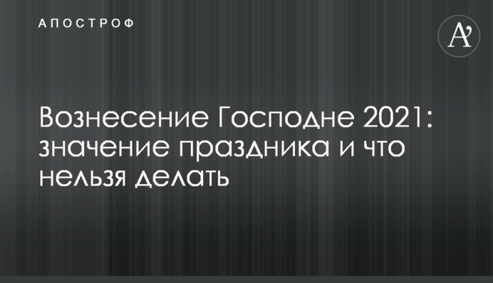​Вознесение Господне 2021: значение праздника и что нельзя делать
