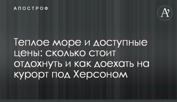 Тепле море і доступні ціни: скільки коштує відпочити і як доїхати на курорт під Херсоном