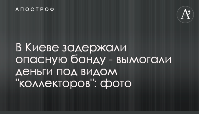 В Киеве задержали опасную банду - вымогали деньги под видом 
