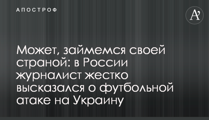Може, займемося своєю країною: в Росії журналіст жорстко висловився про футбольну атаку на Україну