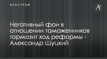 Негативний фон стосовно митників гальмує хід реформи - Олександр Щуцький