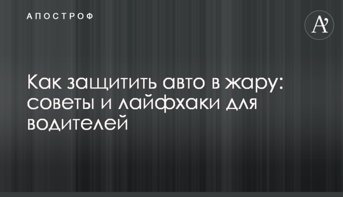 ​Как защитить авто в жару: советы и лайфхаки для водителей