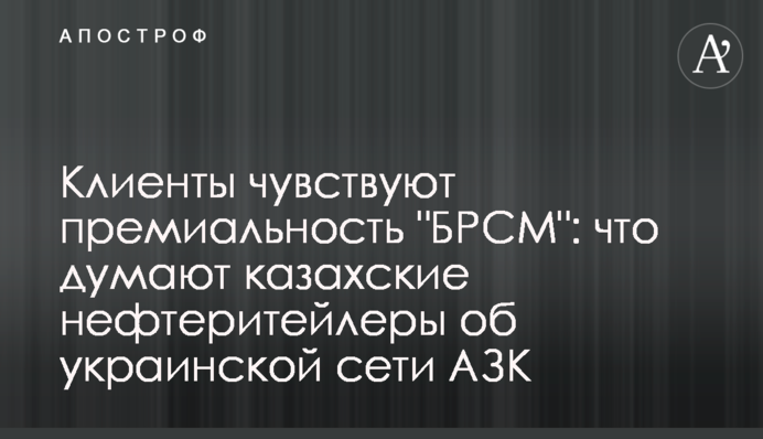 Клиенты чувствуют премиальность "БРСМ": что думают казахские нефтеритейлеры об украинской сети АЗК