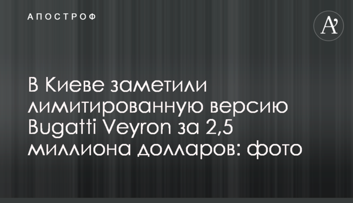 У Києві зауважили лімітовану версію Bugatti Veyron за 2,5 мільйона доларів: фото
