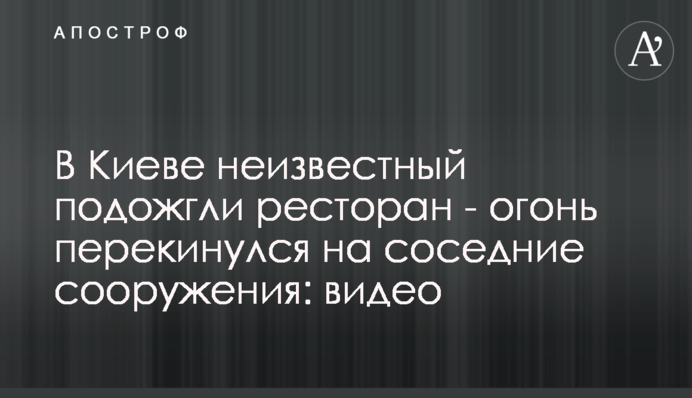 В Киеве неизвестные подожгли ресторан - огонь перекинулся на соседние сооружения: видео