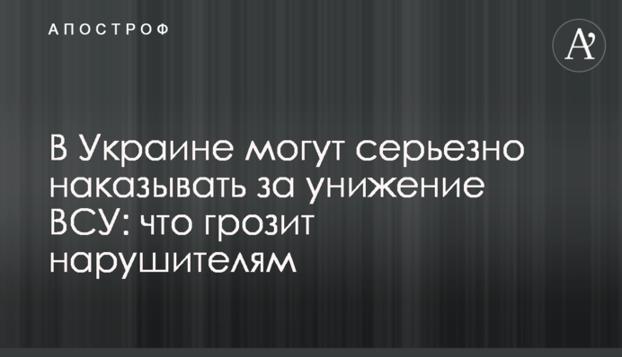 ​В Украине могут серьезно наказывать за унижение ВСУ: что грозит нарушителям