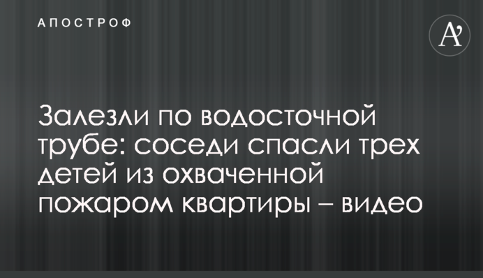 Залізли по водостічній трубі: сусіди врятували трьох дітей з охопленої пожежею квартири - відео