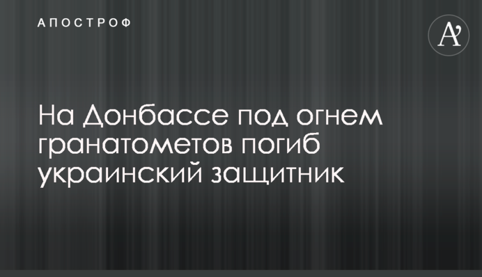 На Донбассе под огнем гранатометов погиб украинский защитник