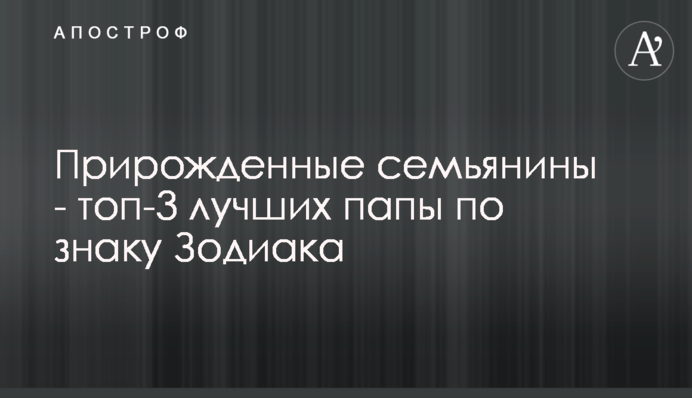Природжені сім'янини - топ-3 найкращих батьків за знаком Зодіаку