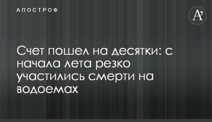 Рахунок пішов на десятки: з початку літа різко почастішали смерті на водоймах