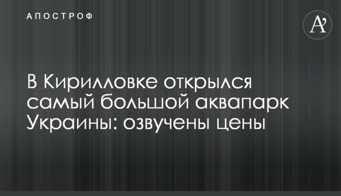 У Кирилівці відкрився найбільший аквапарк України: озвучені ціни