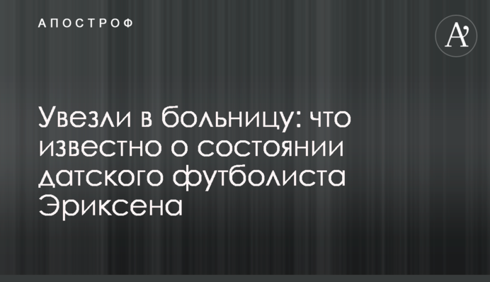 Відвезли в лікарню: що відомо про стан данського футболіста Еріксена