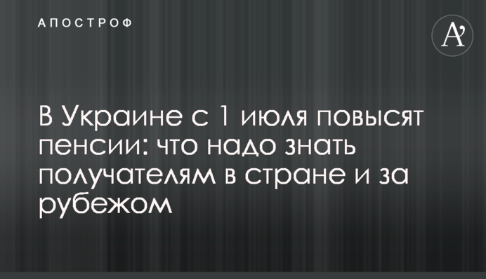 В Украине с 1 июля повысят пенсии: что надо знать получателям в стране и за рубежом