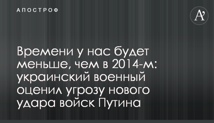 Часу у нас буде менше, ніж в 2014-му: український військовий оцінив загрозу нового удару військ Путіна