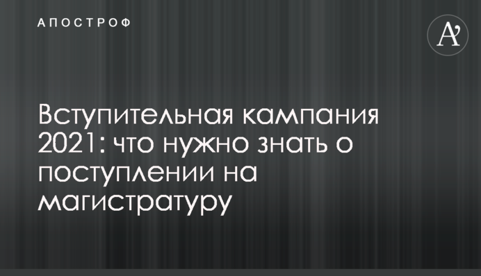 Вступительная кампания 2021: что нужно знать  о поступлении на магистратуру