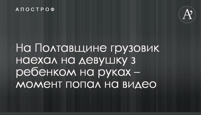 На Полтавщине грузовик наехал на девушку з ребенком на руках – момент попал на видео