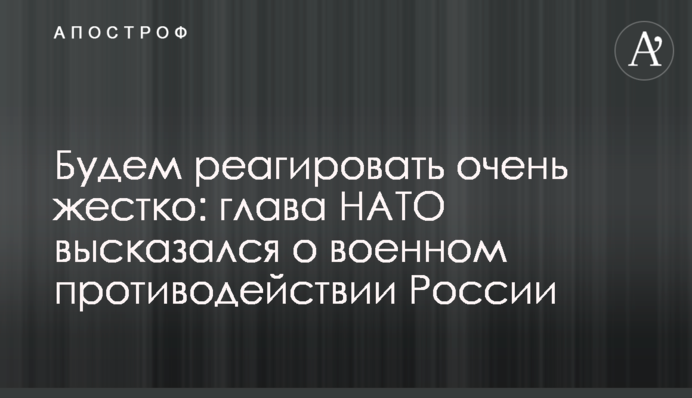 Будем реагировать очень жестко: глава НАТО высказался о военном противодействии России