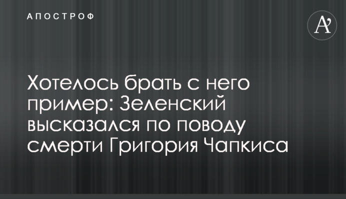 Хотілося брати з нього приклад: Зеленський висловився з приводу смерті Григорія Чапкіса