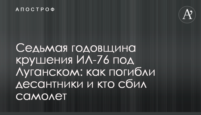 Седьмая годовщина крушения ИЛ-76 под Луганском: как погибли десантники и кто сбил самолет