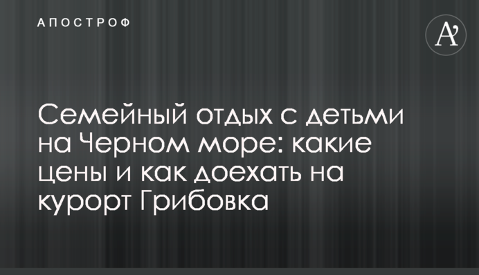 Сімейний відпочинок з дітьми на Чорному морі: які ціни і як доїхати на курорт Грибівка