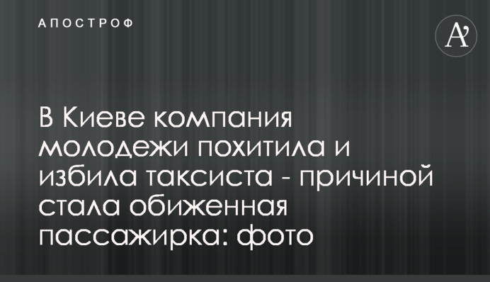 В Киеве компания молодежи похитила и избила таксиста - причиной стала обиженная пассажирка: фото, відео