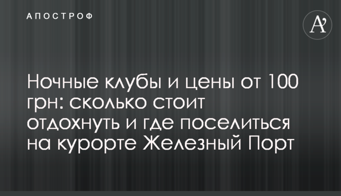 Нічні клуби і ціни від 100 грн: скільки коштує відпочити і де оселитися на курорті Залізний Порт