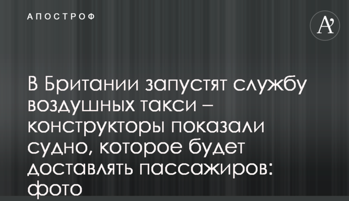 В Британии запустят службу воздушных такси – конструкторы показали судно, которое будет доставлять пассажиров: фото