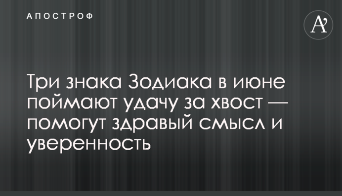 Три знака Зодиака в июне поймают удачу за хвост — помогут здравый смысл и уверенность