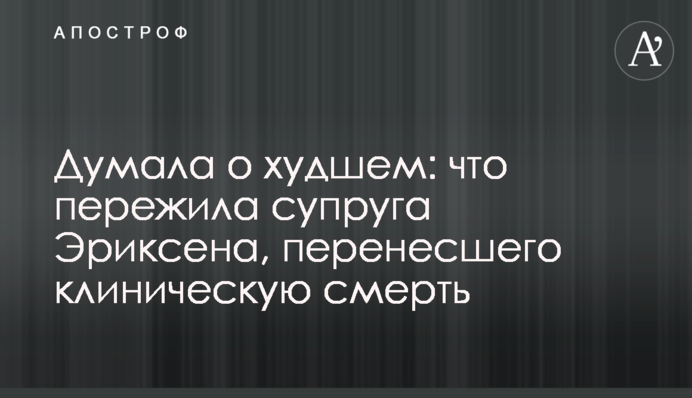Думала о худшем: что пережила супруга Эриксена, перенесшего клиническую смерть
