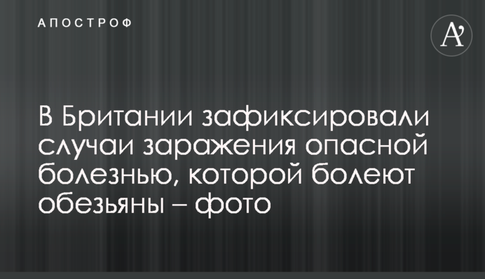 В Британии зафиксировали случаи заражения опасной болезнью, которой болеют обезьяны – фото