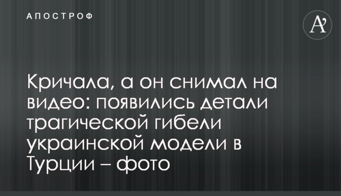 Кричала, а он снимал на видео: появились детали трагической гибели украинской модели в Турции – фото