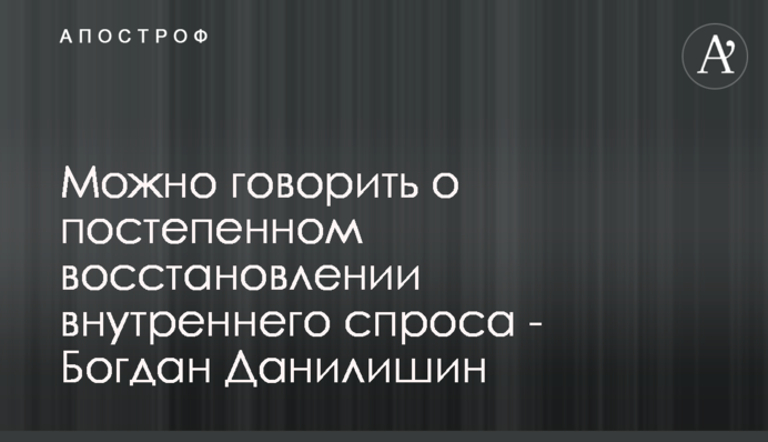 Можна говорити про поступове відновлення внутрішнього попиту - Богдан Данилишин
