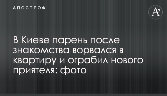 В Киеве парень после знакомства ворвался в квартиру и ограбил нового приятеля: фото