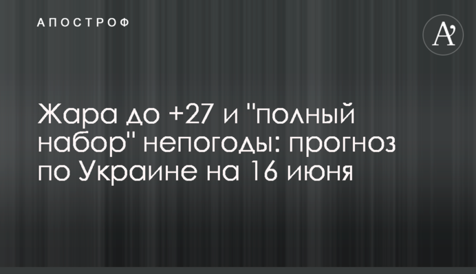 ​Жара до +27 и "полный набор" непогоды: прогноз по Украине на 16 июня