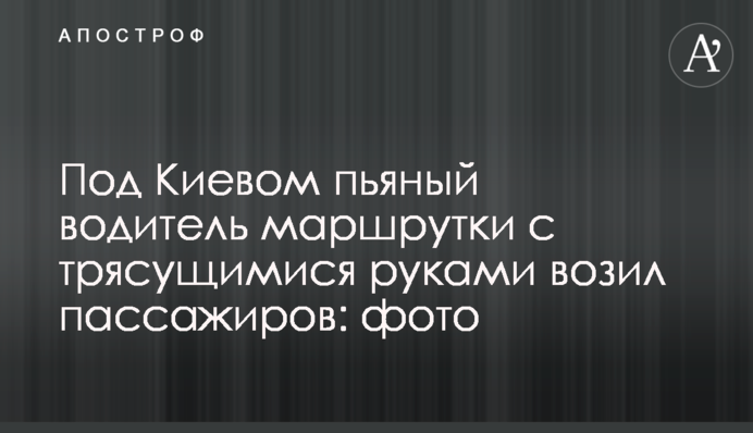 Под Киевом пьяный водитель маршрутки с трясущимися руками возил пассажиров: фото