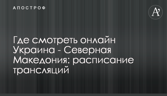 Где смотреть онлайн Украина - Северная Македония: расписание трансляций