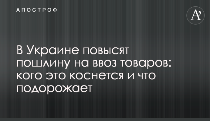В Украине повысят пошлину на ввоз товаров: кого это коснется и что подорожает