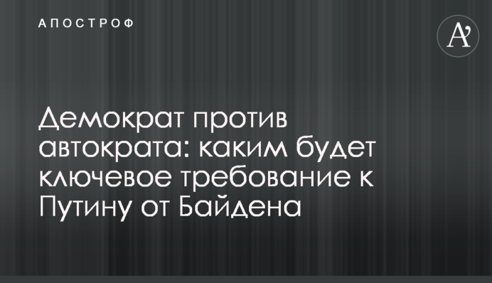 Демократ против автократа: каким будет ключевое требование к Путину от Байдена