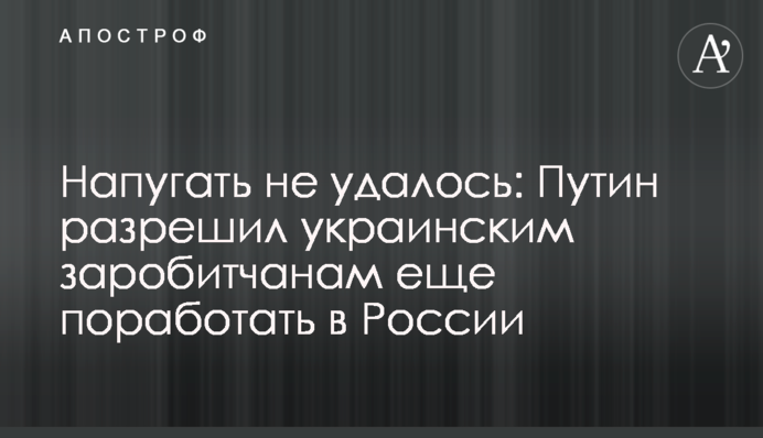 Напугать не удалось: Путин подписал указ по украинским заробитчанам