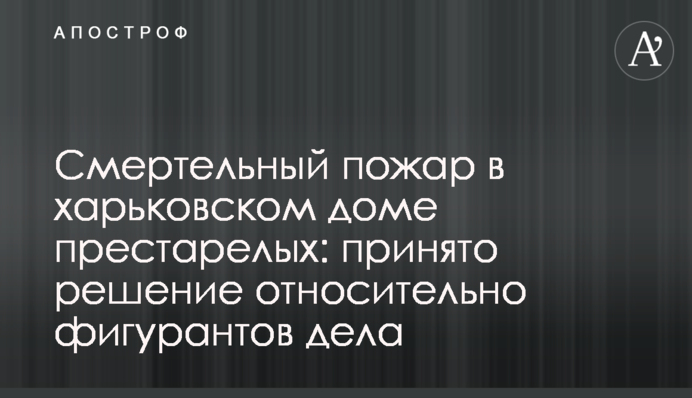 Смертельный пожар в харьковском доме престарелых:  принято решение относительно фигурантов дела