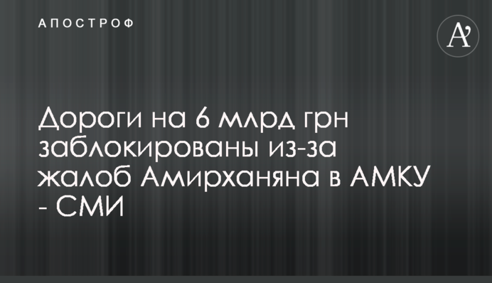 Дороги на 6 млрд грн заблокированы из-за жалоб Амирханяна в АМКУ - СМИ